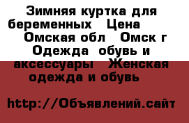 Зимняя куртка для беременных › Цена ­ 2 490 - Омская обл., Омск г. Одежда, обувь и аксессуары » Женская одежда и обувь   